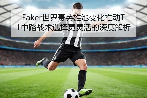 Faker世界赛英雄池变化推动T1中路战术选择更灵活的深度解析
